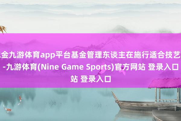 现金九游体育app平台基金管理东谈主在施行适合技艺后-九游体育(Nine Game Sports)官方网站 登录入口