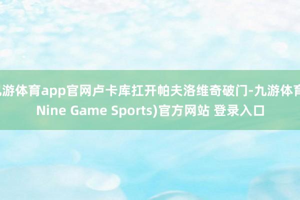 九游体育app官网卢卡库扛开帕夫洛维奇破门-九游体育(Nine Game Sports)官方网站 登录入口