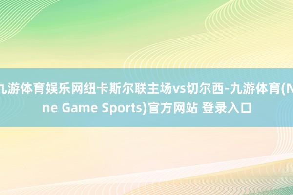 九游体育娱乐网纽卡斯尔联主场vs切尔西-九游体育(Nine Game Sports)官方网站 登录入口