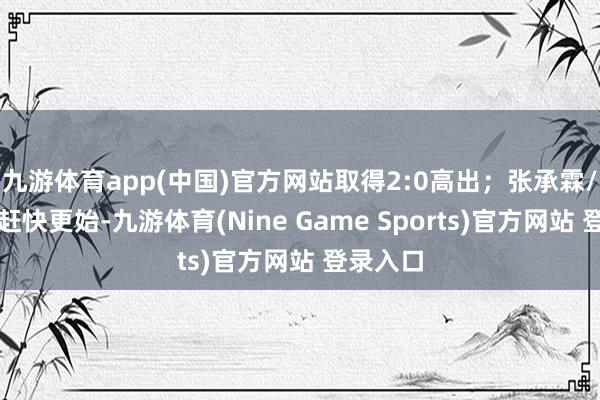 九游体育app(中国)官方网站取得2:0高出；张承霖/黄哲皓赶快更始-九游体育(Nine Game Sports)官方网站 登录入口