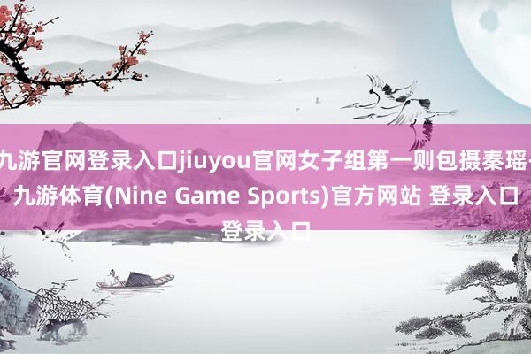 九游官网登录入口jiuyou官网女子组第一则包摄秦瑶-九游体育(Nine Game Sports)官方网站 登录入口