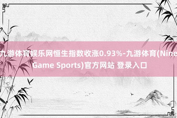 九游体育娱乐网恒生指数收涨0.93%-九游体育(Nine Game Sports)官方网站 登录入口