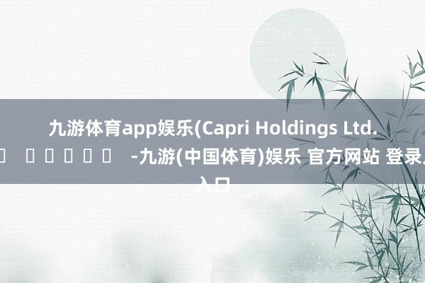 九游体育app娱乐　　(Capri Holdings Ltd.)		  					  -九游(中国体育)娱乐 官方网站 登录入口