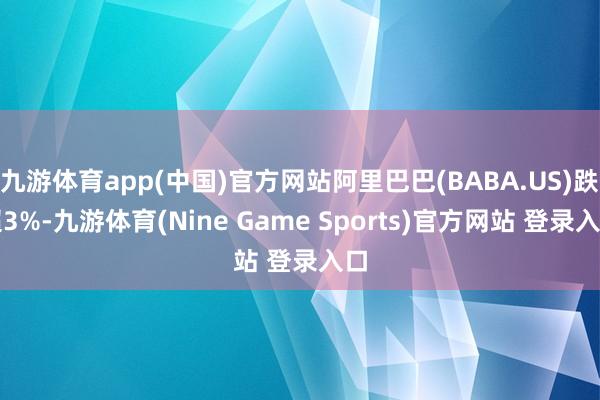 九游体育app(中国)官方网站阿里巴巴(BABA.US)跌超3%-九游体育(Nine Game Sports)官方网站 登录入口